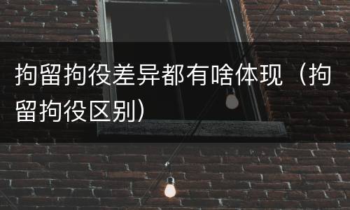 拘留拘役差异都有啥体现（拘留拘役区别）
