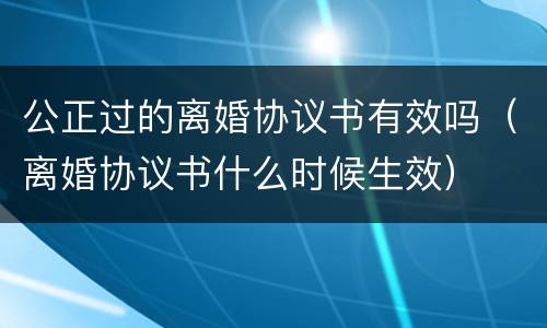 公正过的离婚协议书有效吗（离婚协议书什么时候生效）