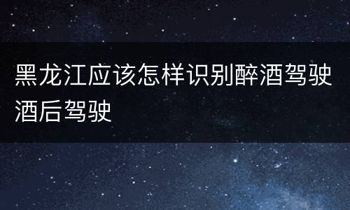 黑龙江应该怎样识别醉酒驾驶酒后驾驶