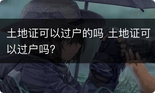 土地证可以过户的吗 土地证可以过户吗?