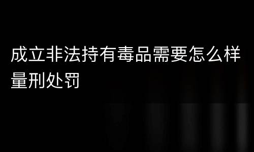 成立非法持有毒品需要怎么样量刑处罚