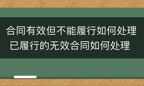 合同有效但不能履行如何处理 已履行的无效合同如何处理