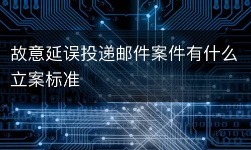 故意延误投递邮件案件有什么立案标准