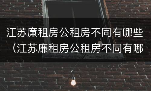 江苏廉租房公租房不同有哪些（江苏廉租房公租房不同有哪些区别）