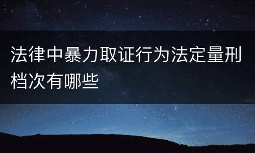 法律中暴力取证行为法定量刑档次有哪些