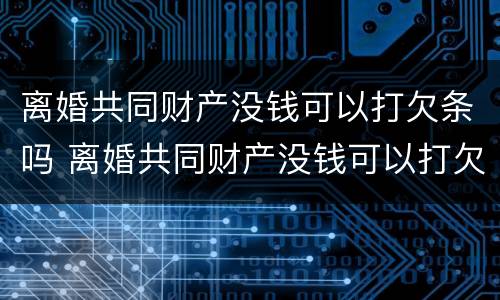 离婚共同财产没钱可以打欠条吗 离婚共同财产没钱可以打欠条吗