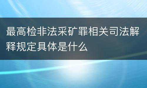 最高检非法采矿罪相关司法解释规定具体是什么