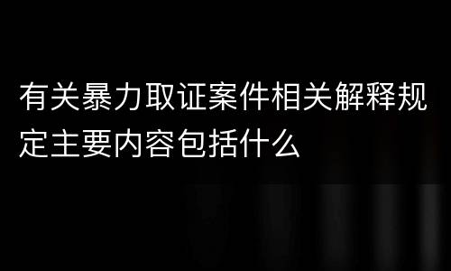 有关暴力取证案件相关解释规定主要内容包括什么