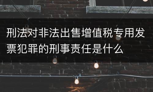 刑法对非法出售增值税专用发票犯罪的刑事责任是什么