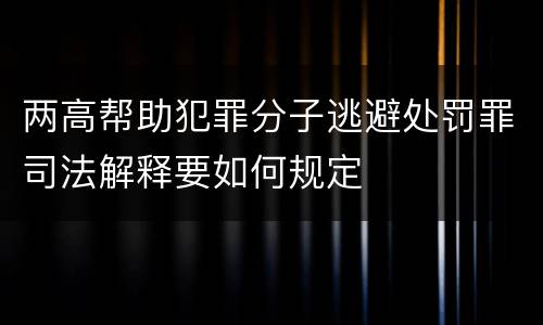 两高帮助犯罪分子逃避处罚罪司法解释要如何规定
