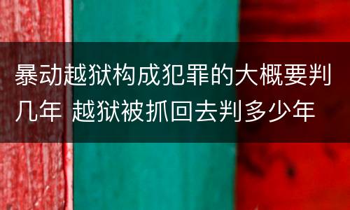 暴动越狱构成犯罪的大概要判几年 越狱被抓回去判多少年