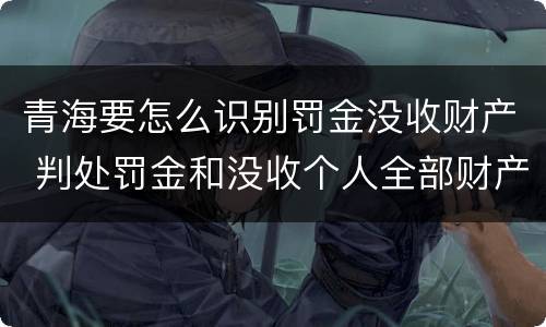 青海要怎么识别罚金没收财产 判处罚金和没收个人全部财产如何执行