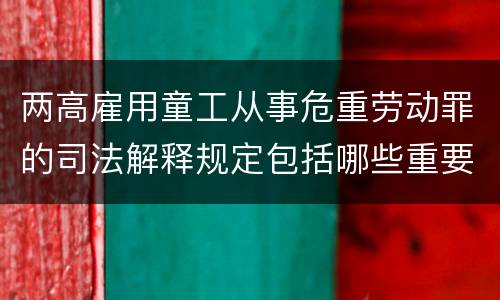 两高雇用童工从事危重劳动罪的司法解释规定包括哪些重要内容