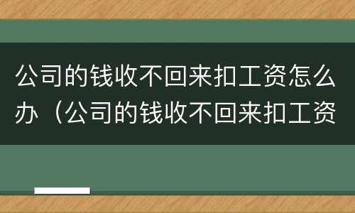 公司的钱收不回来扣工资怎么办（公司的钱收不回来扣工资怎么办呢）