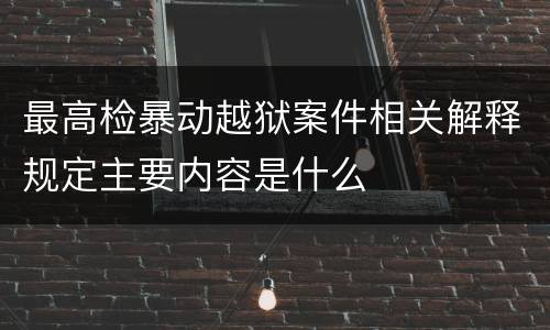 最高检暴动越狱案件相关解释规定主要内容是什么