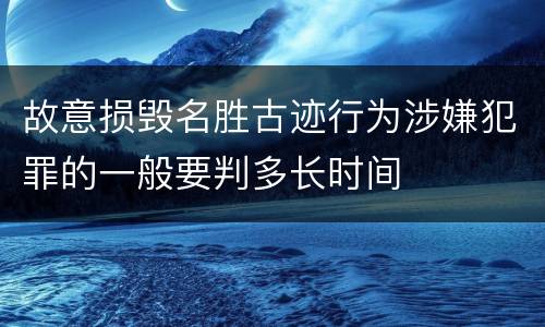 故意损毁名胜古迹行为涉嫌犯罪的一般要判多长时间