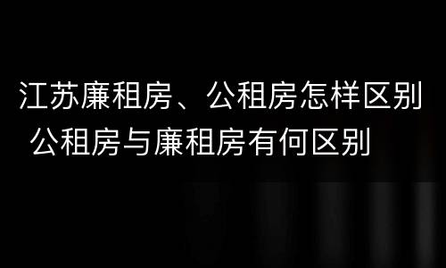 江苏廉租房、公租房怎样区别 公租房与廉租房有何区别
