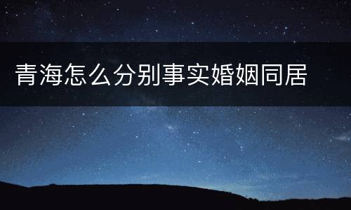 青海怎么分别事实婚姻同居