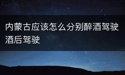 内蒙古应该怎么分别醉酒驾驶酒后驾驶