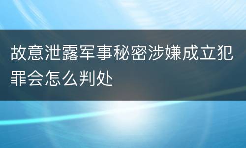 故意泄露军事秘密涉嫌成立犯罪会怎么判处