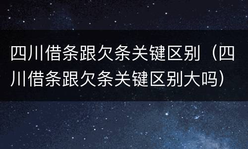 四川借条跟欠条关键区别（四川借条跟欠条关键区别大吗）