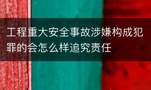工程重大安全事故涉嫌构成犯罪的会怎么样追究责任