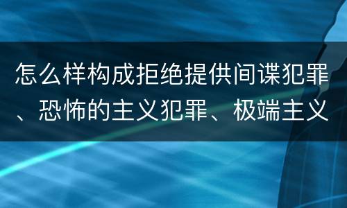 怎么样构成拒绝提供间谍犯罪、恐怖的主义犯罪、极端主义犯罪证据罪
