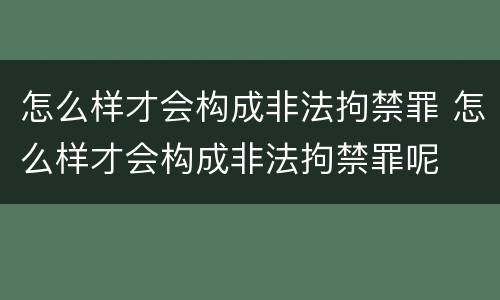 怎么样才会构成非法拘禁罪 怎么样才会构成非法拘禁罪呢