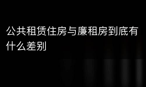 公共租赁住房与廉租房到底有什么差别
