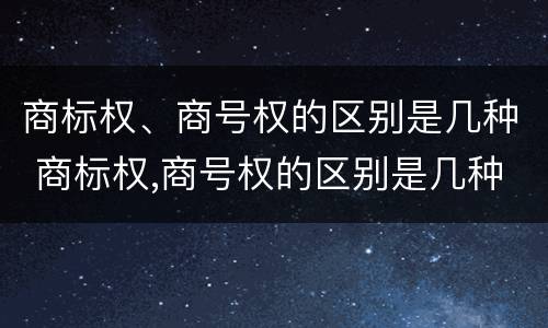 商标权、商号权的区别是几种 商标权,商号权的区别是几种
