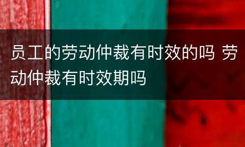 员工的劳动仲裁有时效的吗 劳动仲裁有时效期吗
