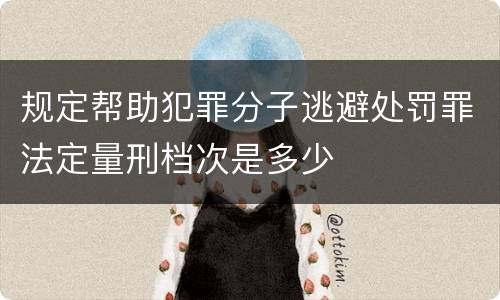 规定帮助犯罪分子逃避处罚罪法定量刑档次是多少