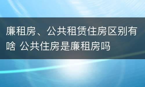 廉租房、公共租赁住房区别有啥 公共住房是廉租房吗
