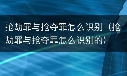 抢劫罪与抢夺罪怎么识别（抢劫罪与抢夺罪怎么识别的）