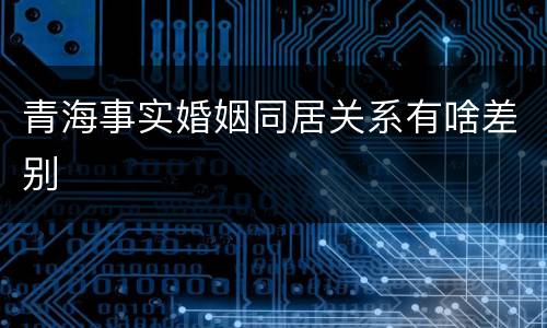青海事实婚姻同居关系有啥差别