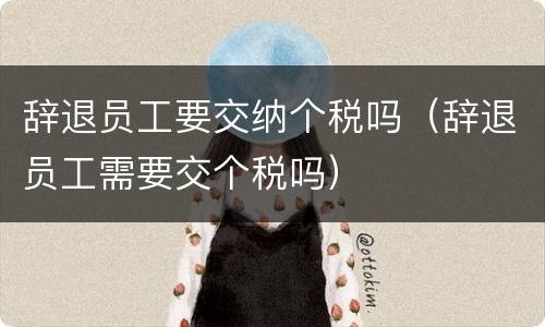 辞退员工要交纳个税吗（辞退员工需要交个税吗）