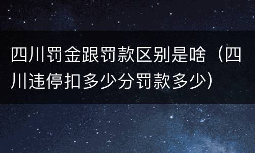 四川罚金跟罚款区别是啥（四川违停扣多少分罚款多少）