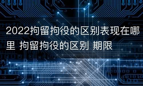 2022拘留拘役的区别表现在哪里 拘留拘役的区别 期限