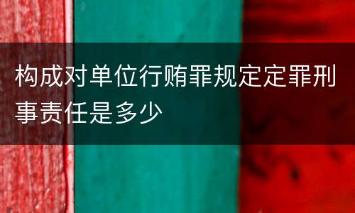 构成对单位行贿罪规定定罪刑事责任是多少
