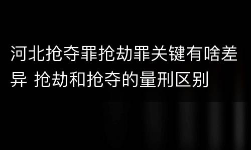 河北抢夺罪抢劫罪关键有啥差异 抢劫和抢夺的量刑区别