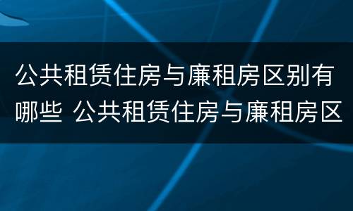 公共租赁住房与廉租房区别有哪些 公共租赁住房与廉租房区别有哪些优势