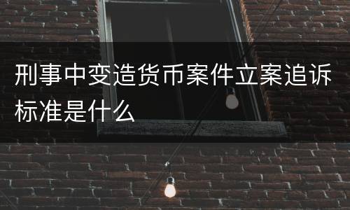 刑事中变造货币案件立案追诉标准是什么