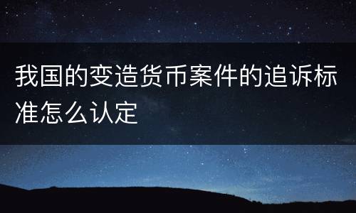 我国的变造货币案件的追诉标准怎么认定