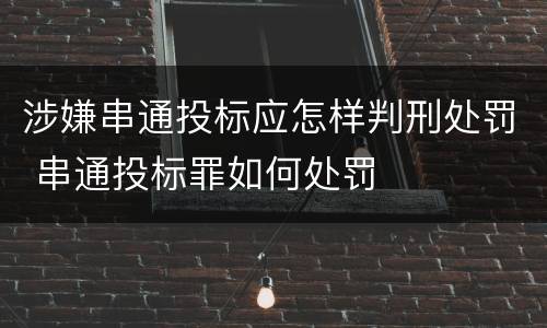 涉嫌串通投标应怎样判刑处罚 串通投标罪如何处罚