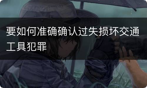 要如何准确确认过失损坏交通工具犯罪