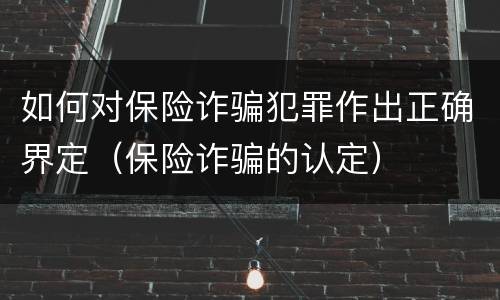 如何对保险诈骗犯罪作出正确界定（保险诈骗的认定）