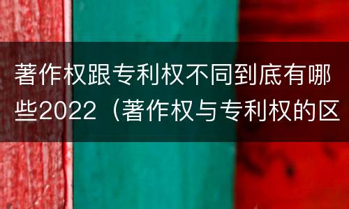著作权跟专利权不同到底有哪些2022（著作权与专利权的区别）
