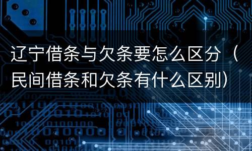 辽宁借条与欠条要怎么区分（民间借条和欠条有什么区别）