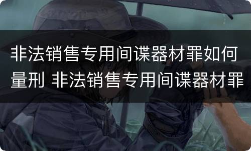非法销售专用间谍器材罪如何量刑 非法销售专用间谍器材罪如何量刑标准
