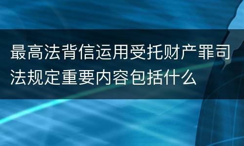 最高法背信运用受托财产罪司法规定重要内容包括什么
